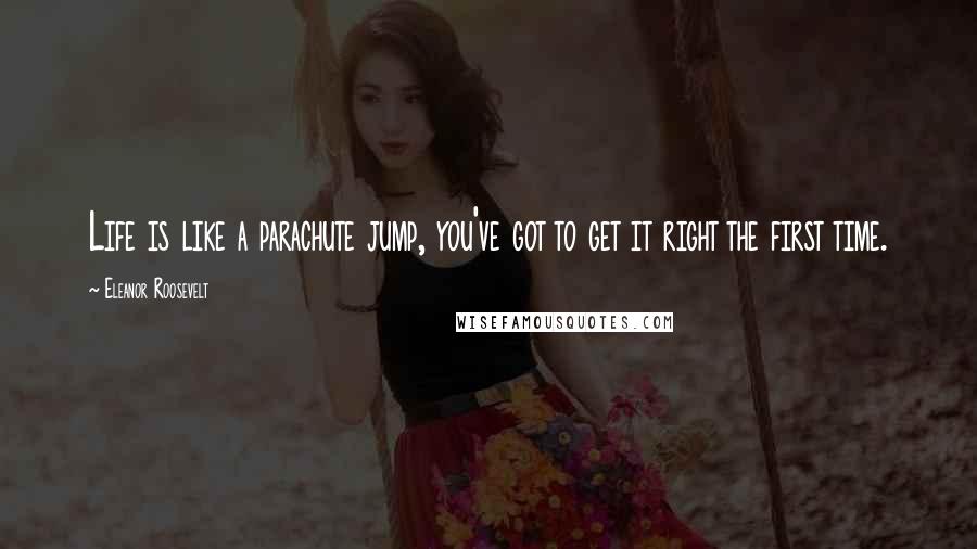 Eleanor Roosevelt Quotes: Life is like a parachute jump, you've got to get it right the first time.