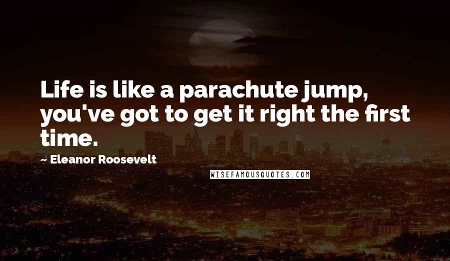 Eleanor Roosevelt Quotes: Life is like a parachute jump, you've got to get it right the first time.