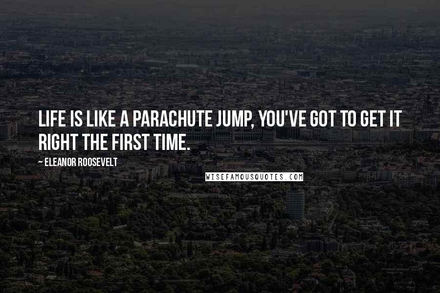 Eleanor Roosevelt Quotes: Life is like a parachute jump, you've got to get it right the first time.