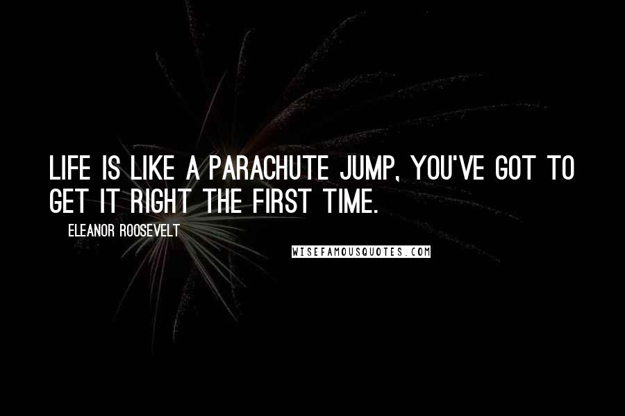 Eleanor Roosevelt Quotes: Life is like a parachute jump, you've got to get it right the first time.