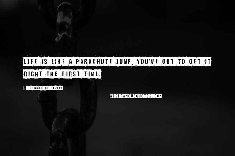 Eleanor Roosevelt Quotes: Life is like a parachute jump, you've got to get it right the first time.