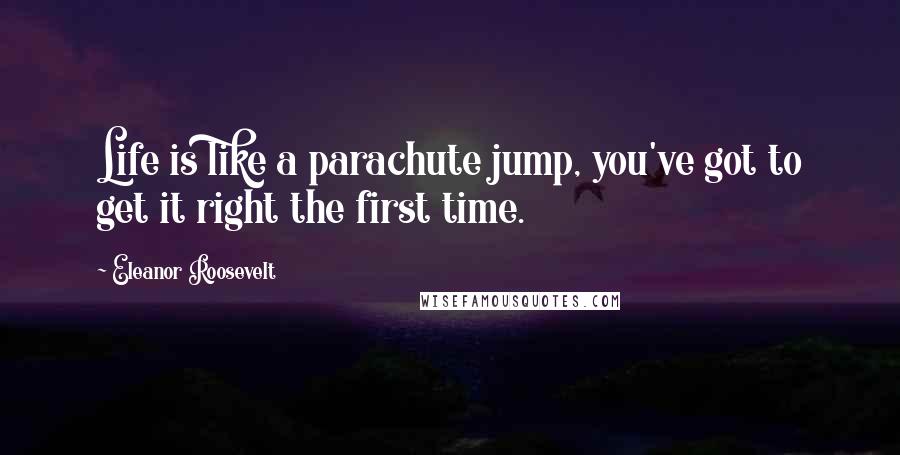 Eleanor Roosevelt Quotes: Life is like a parachute jump, you've got to get it right the first time.