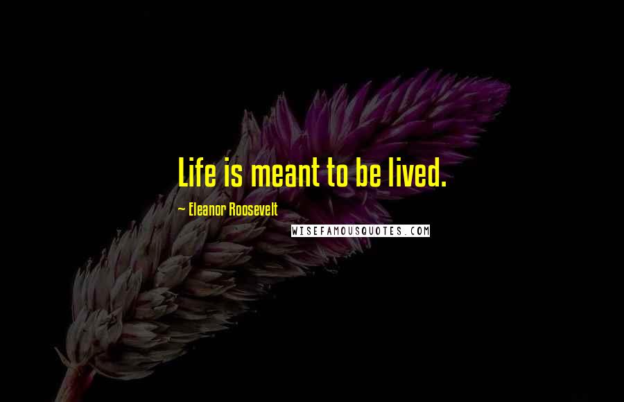 Eleanor Roosevelt Quotes: Life is meant to be lived.