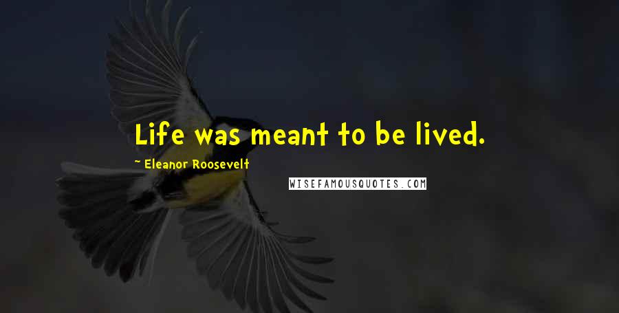 Eleanor Roosevelt Quotes: Life was meant to be lived.