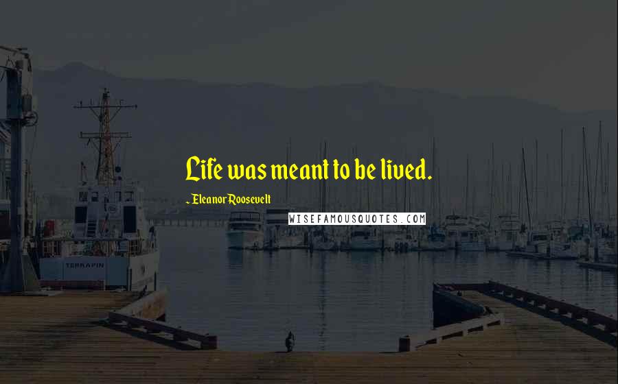 Eleanor Roosevelt Quotes: Life was meant to be lived.