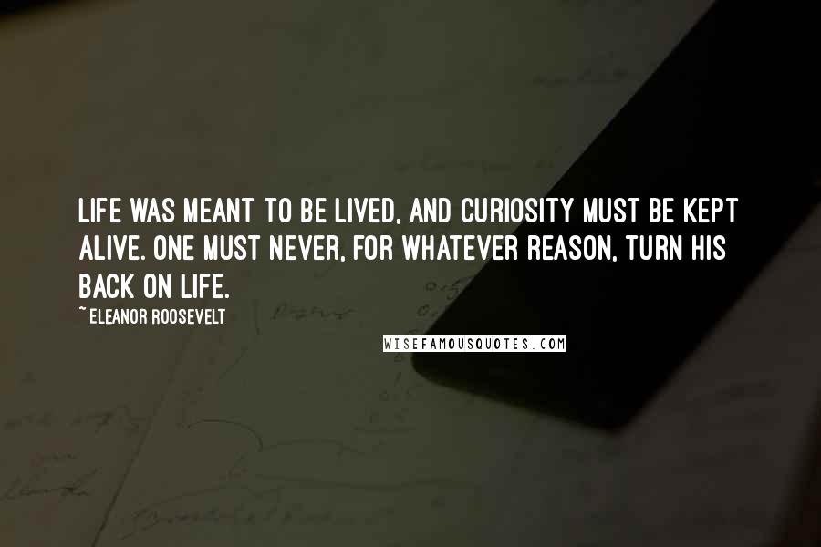 Eleanor Roosevelt Quotes: Life was meant to be lived, and curiosity must be kept alive. One must never, for whatever reason, turn his back on life.