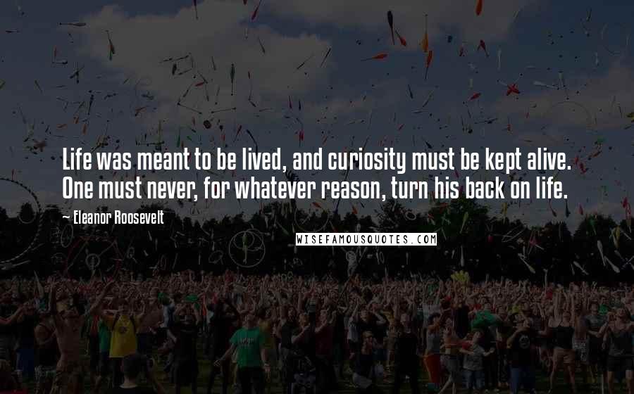 Eleanor Roosevelt Quotes: Life was meant to be lived, and curiosity must be kept alive. One must never, for whatever reason, turn his back on life.