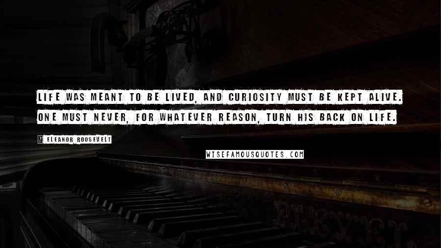 Eleanor Roosevelt Quotes: Life was meant to be lived, and curiosity must be kept alive. One must never, for whatever reason, turn his back on life.