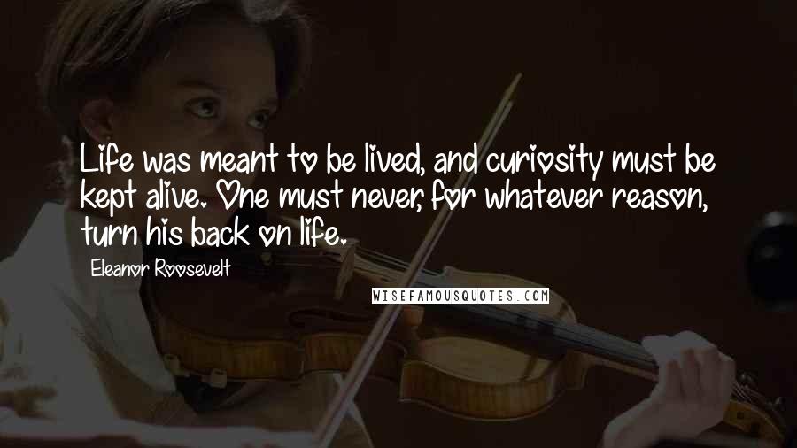 Eleanor Roosevelt Quotes: Life was meant to be lived, and curiosity must be kept alive. One must never, for whatever reason, turn his back on life.