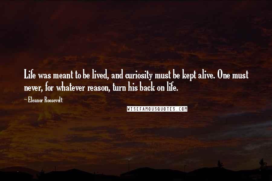 Eleanor Roosevelt Quotes: Life was meant to be lived, and curiosity must be kept alive. One must never, for whatever reason, turn his back on life.