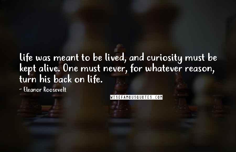Eleanor Roosevelt Quotes: Life was meant to be lived, and curiosity must be kept alive. One must never, for whatever reason, turn his back on life.