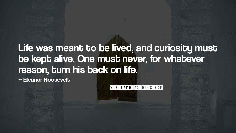 Eleanor Roosevelt Quotes: Life was meant to be lived, and curiosity must be kept alive. One must never, for whatever reason, turn his back on life.