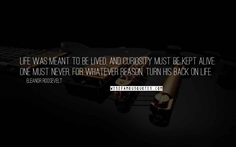 Eleanor Roosevelt Quotes: Life was meant to be lived, and curiosity must be kept alive. One must never, for whatever reason, turn his back on life.