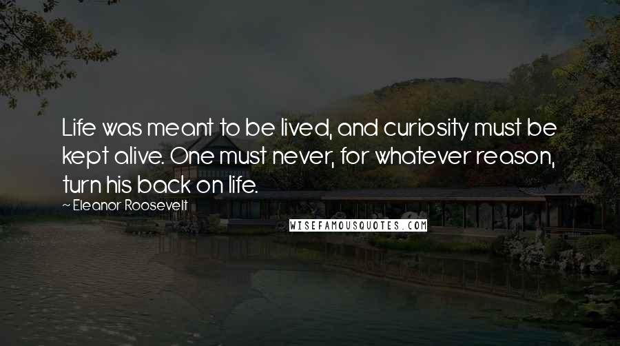 Eleanor Roosevelt Quotes: Life was meant to be lived, and curiosity must be kept alive. One must never, for whatever reason, turn his back on life.