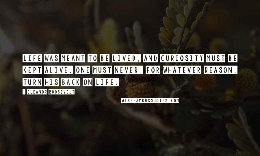 Eleanor Roosevelt Quotes: Life was meant to be lived, and curiosity must be kept alive. One must never, for whatever reason, turn his back on life.