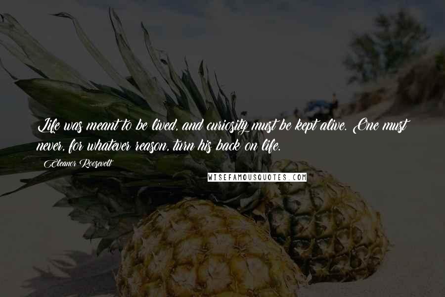 Eleanor Roosevelt Quotes: Life was meant to be lived, and curiosity must be kept alive. One must never, for whatever reason, turn his back on life.