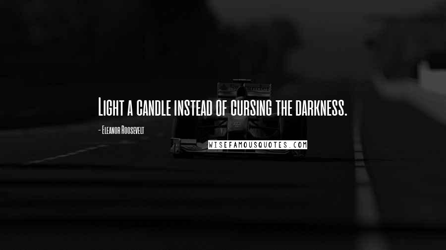 Eleanor Roosevelt Quotes: Light a candle instead of cursing the darkness.