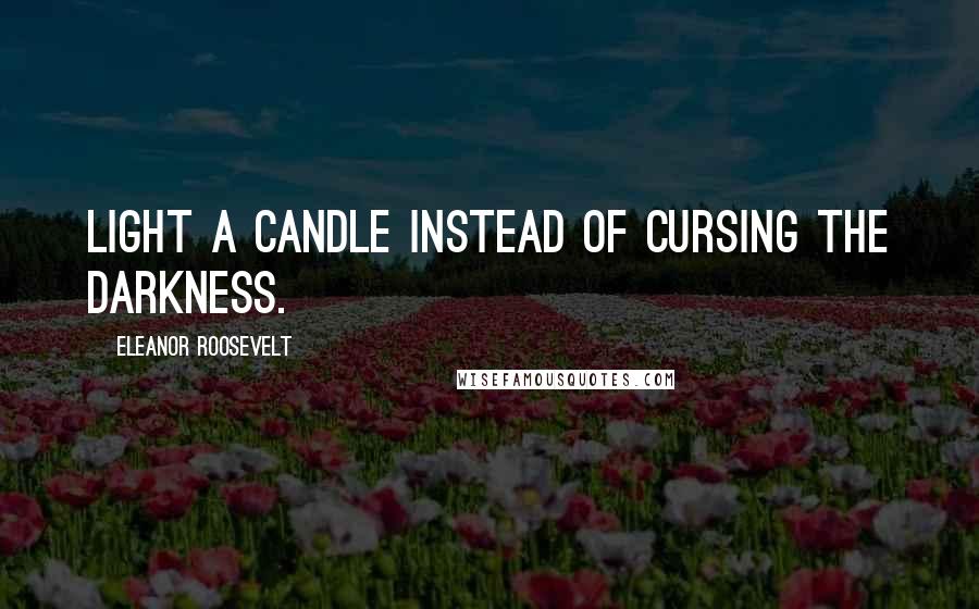 Eleanor Roosevelt Quotes: Light a candle instead of cursing the darkness.