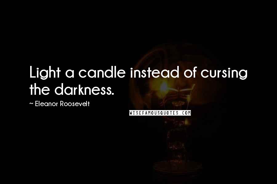 Eleanor Roosevelt Quotes: Light a candle instead of cursing the darkness.