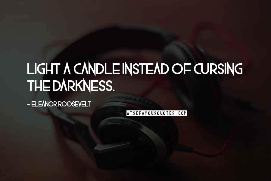 Eleanor Roosevelt Quotes: Light a candle instead of cursing the darkness.