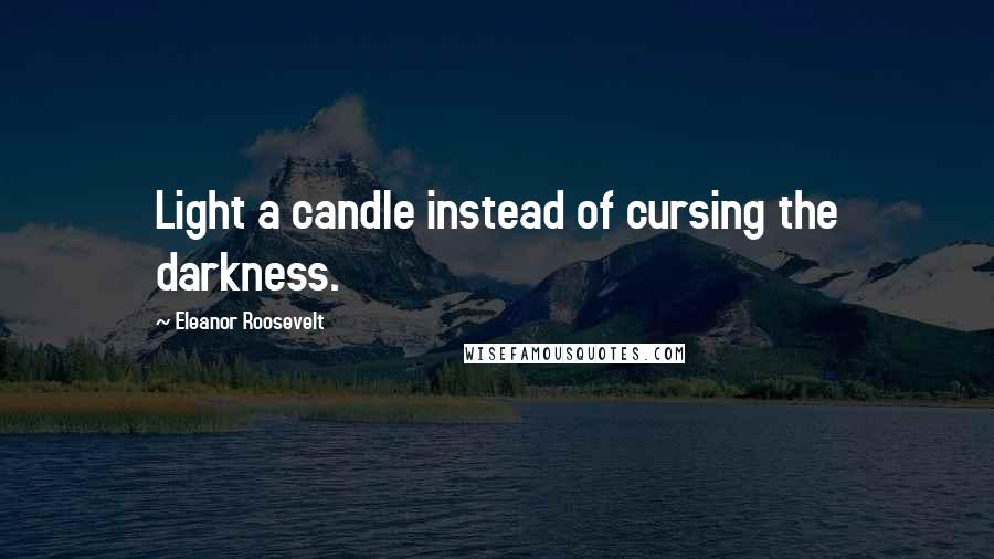 Eleanor Roosevelt Quotes: Light a candle instead of cursing the darkness.