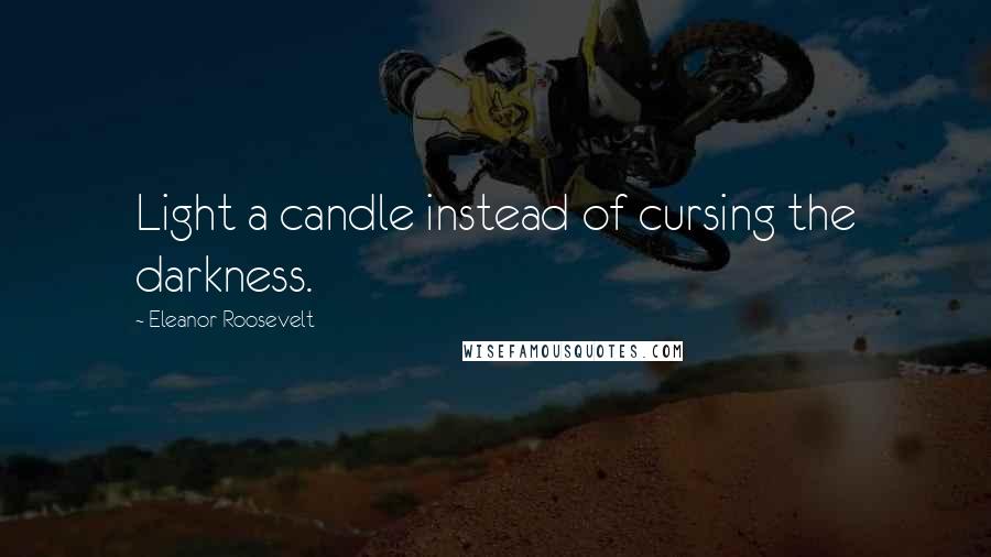 Eleanor Roosevelt Quotes: Light a candle instead of cursing the darkness.