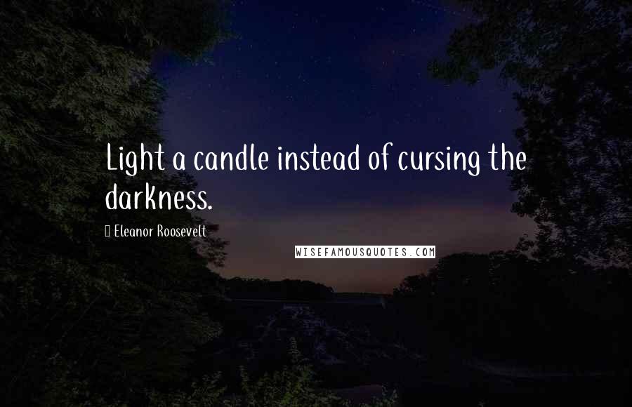 Eleanor Roosevelt Quotes: Light a candle instead of cursing the darkness.