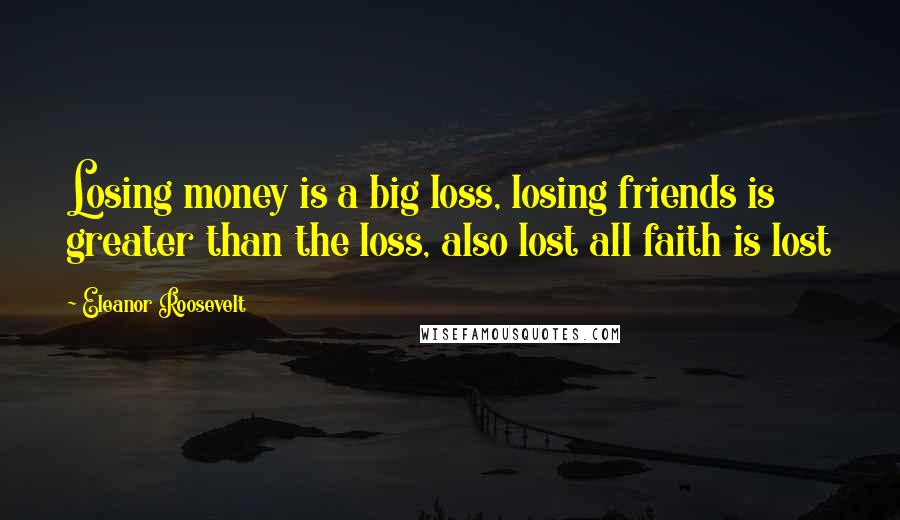 Eleanor Roosevelt Quotes: Losing money is a big loss, losing friends is greater than the loss, also lost all faith is lost