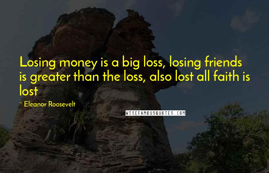 Eleanor Roosevelt Quotes: Losing money is a big loss, losing friends is greater than the loss, also lost all faith is lost