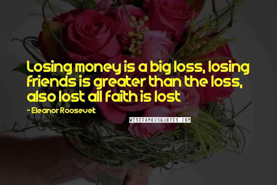 Eleanor Roosevelt Quotes: Losing money is a big loss, losing friends is greater than the loss, also lost all faith is lost