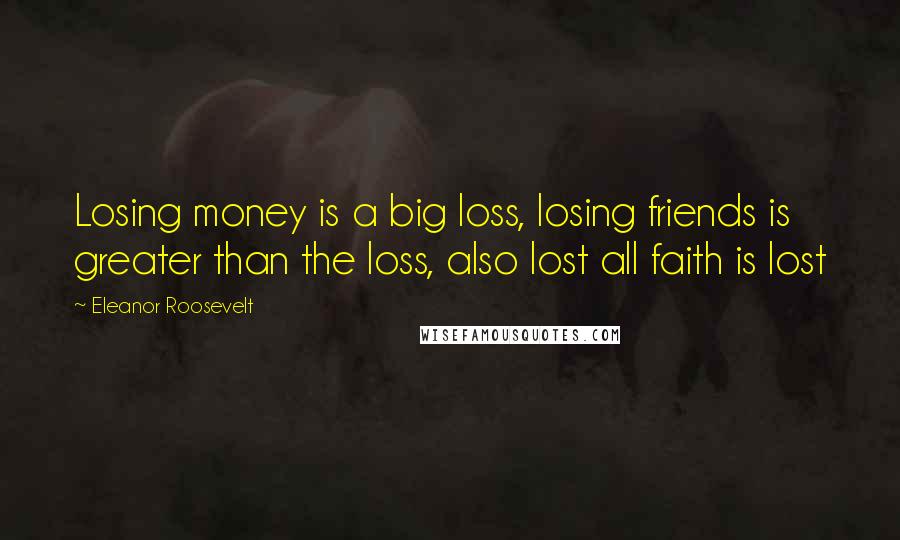 Eleanor Roosevelt Quotes: Losing money is a big loss, losing friends is greater than the loss, also lost all faith is lost