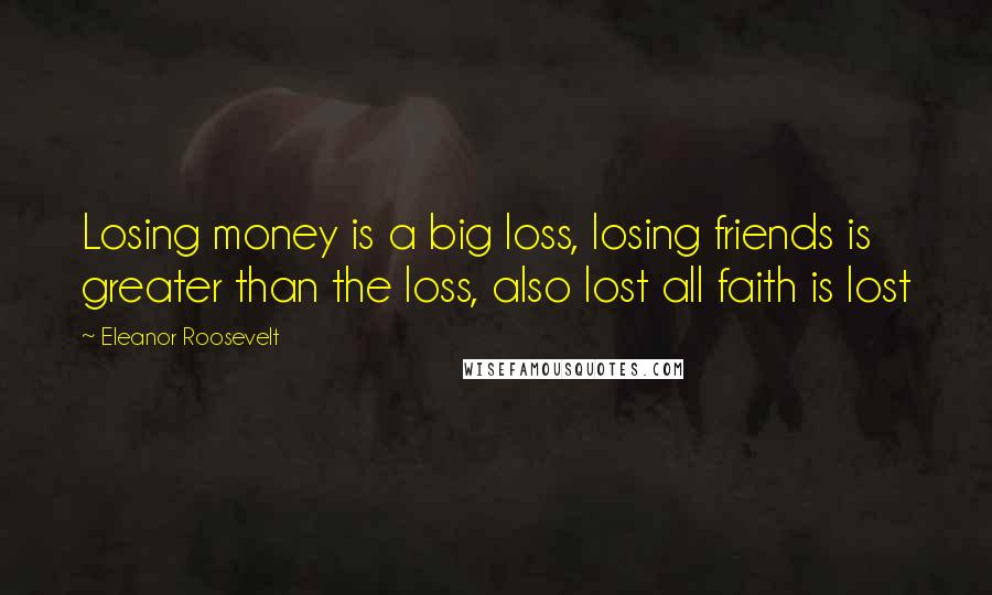 Eleanor Roosevelt Quotes: Losing money is a big loss, losing friends is greater than the loss, also lost all faith is lost