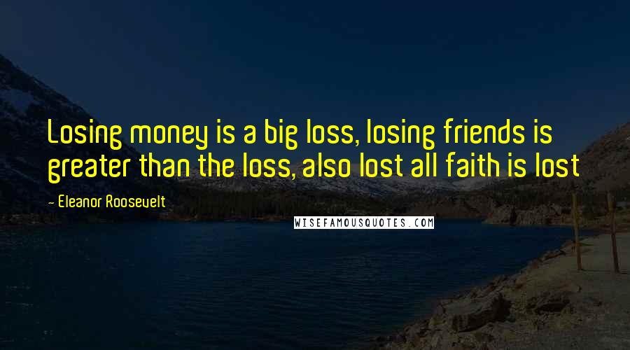 Eleanor Roosevelt Quotes: Losing money is a big loss, losing friends is greater than the loss, also lost all faith is lost