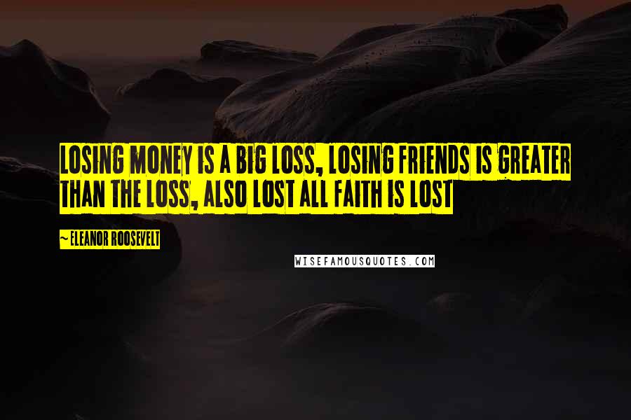 Eleanor Roosevelt Quotes: Losing money is a big loss, losing friends is greater than the loss, also lost all faith is lost