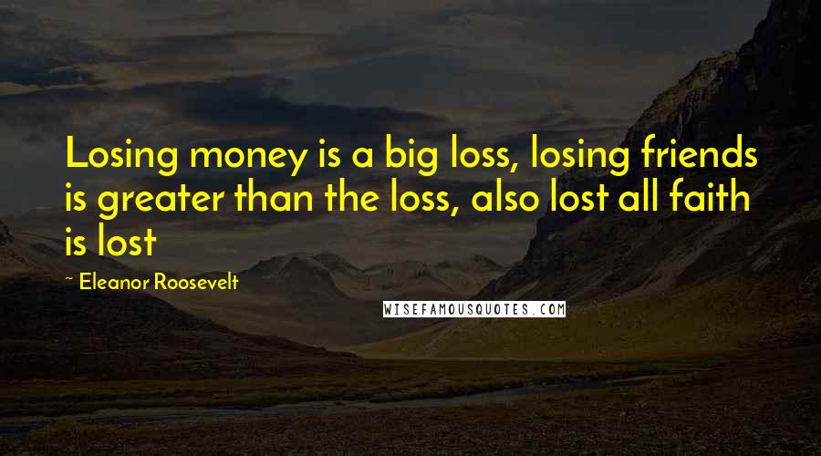 Eleanor Roosevelt Quotes: Losing money is a big loss, losing friends is greater than the loss, also lost all faith is lost