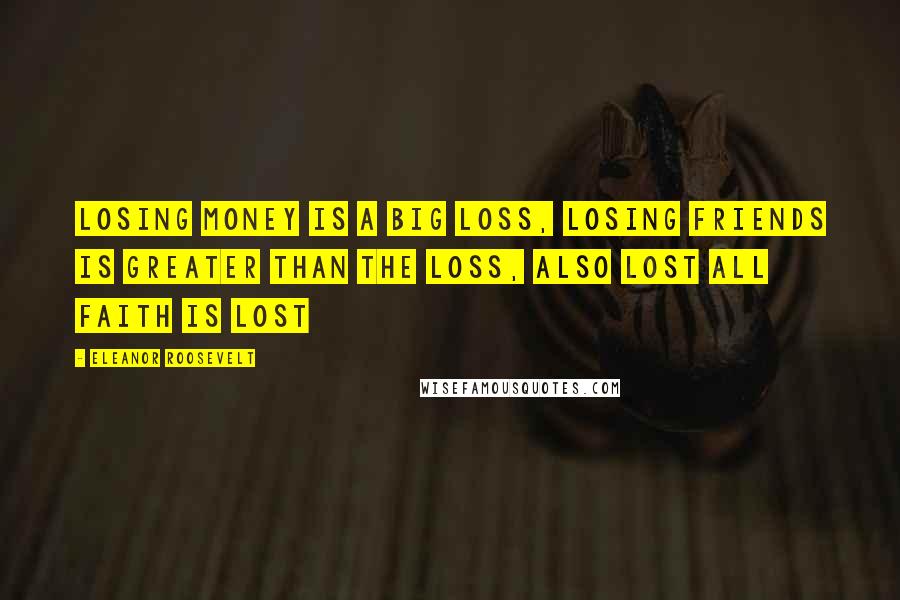 Eleanor Roosevelt Quotes: Losing money is a big loss, losing friends is greater than the loss, also lost all faith is lost