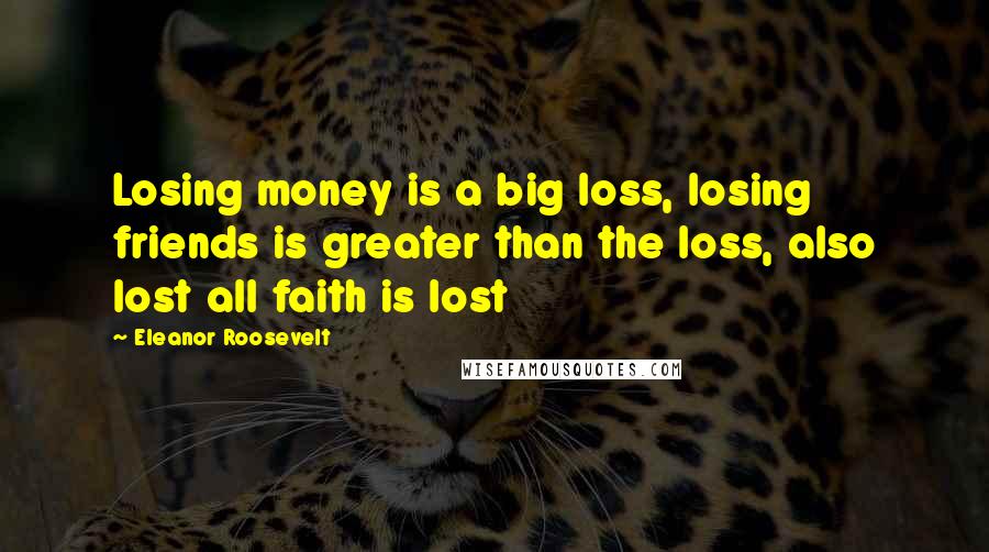 Eleanor Roosevelt Quotes: Losing money is a big loss, losing friends is greater than the loss, also lost all faith is lost