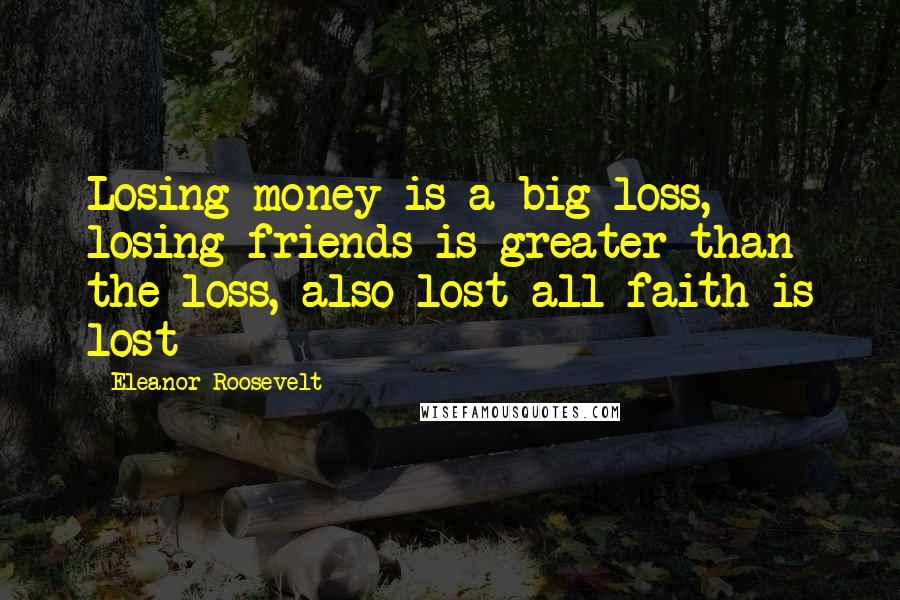 Eleanor Roosevelt Quotes: Losing money is a big loss, losing friends is greater than the loss, also lost all faith is lost