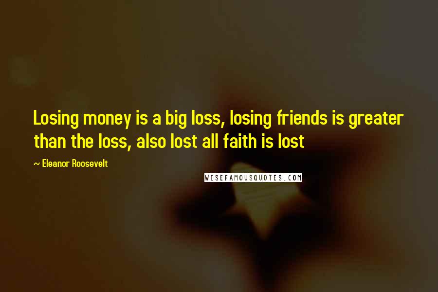 Eleanor Roosevelt Quotes: Losing money is a big loss, losing friends is greater than the loss, also lost all faith is lost