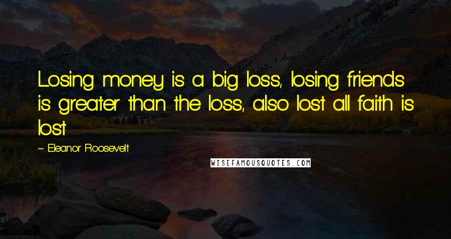 Eleanor Roosevelt Quotes: Losing money is a big loss, losing friends is greater than the loss, also lost all faith is lost