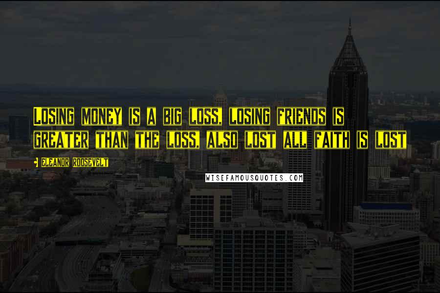 Eleanor Roosevelt Quotes: Losing money is a big loss, losing friends is greater than the loss, also lost all faith is lost