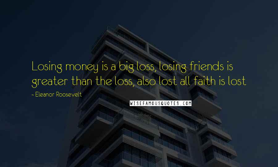 Eleanor Roosevelt Quotes: Losing money is a big loss, losing friends is greater than the loss, also lost all faith is lost