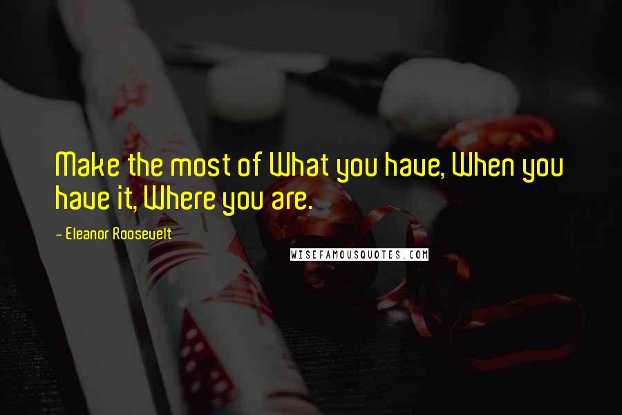 Eleanor Roosevelt Quotes: Make the most of What you have, When you have it, Where you are.