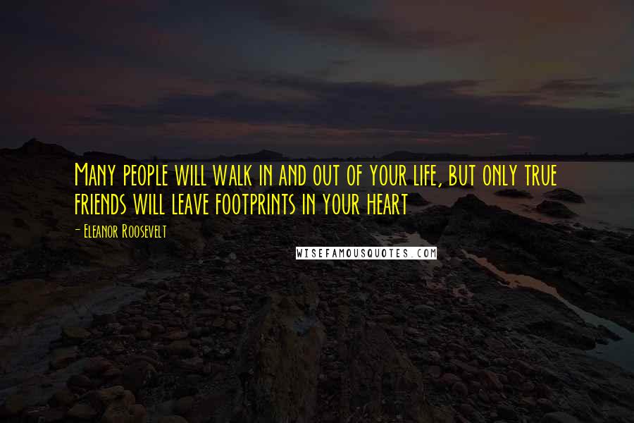 Eleanor Roosevelt Quotes: Many people will walk in and out of your life, but only true friends will leave footprints in your heart