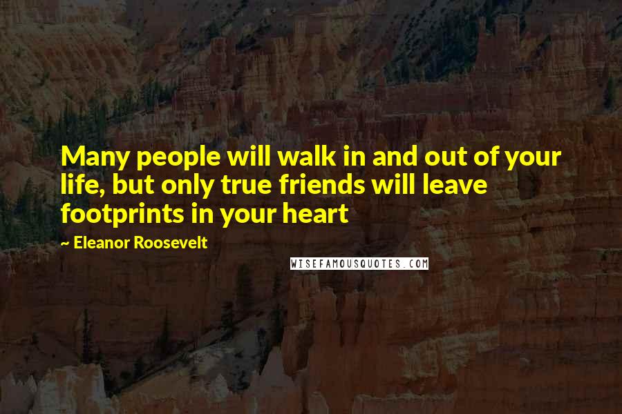 Eleanor Roosevelt Quotes: Many people will walk in and out of your life, but only true friends will leave footprints in your heart