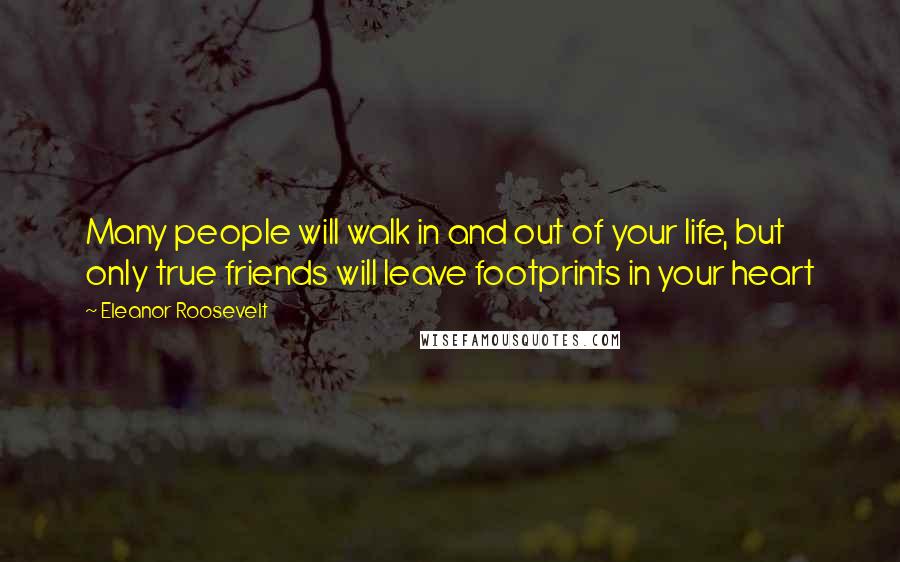 Eleanor Roosevelt Quotes: Many people will walk in and out of your life, but only true friends will leave footprints in your heart