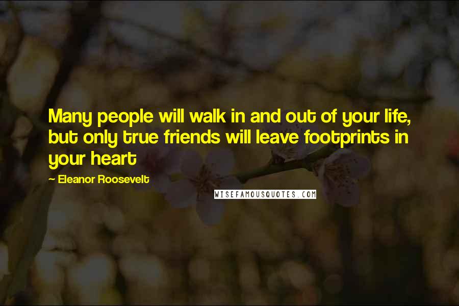 Eleanor Roosevelt Quotes: Many people will walk in and out of your life, but only true friends will leave footprints in your heart