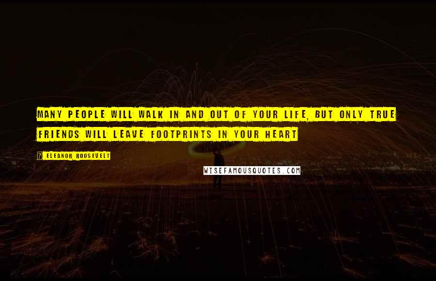 Eleanor Roosevelt Quotes: Many people will walk in and out of your life, but only true friends will leave footprints in your heart