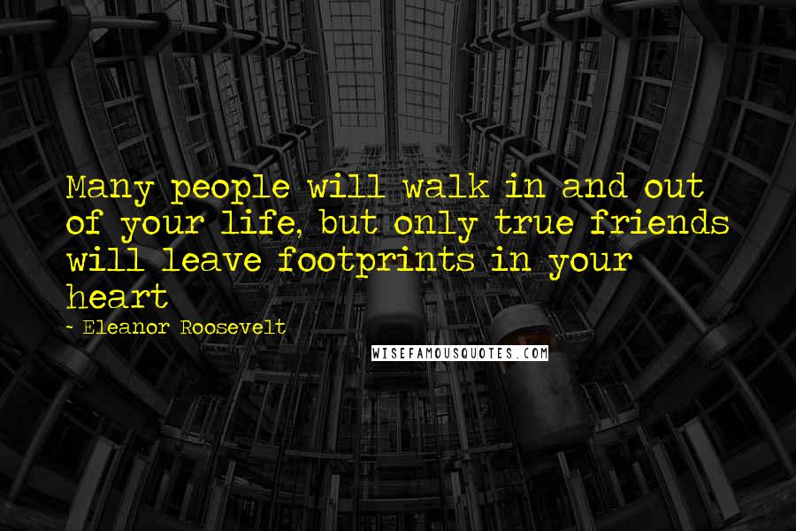 Eleanor Roosevelt Quotes: Many people will walk in and out of your life, but only true friends will leave footprints in your heart