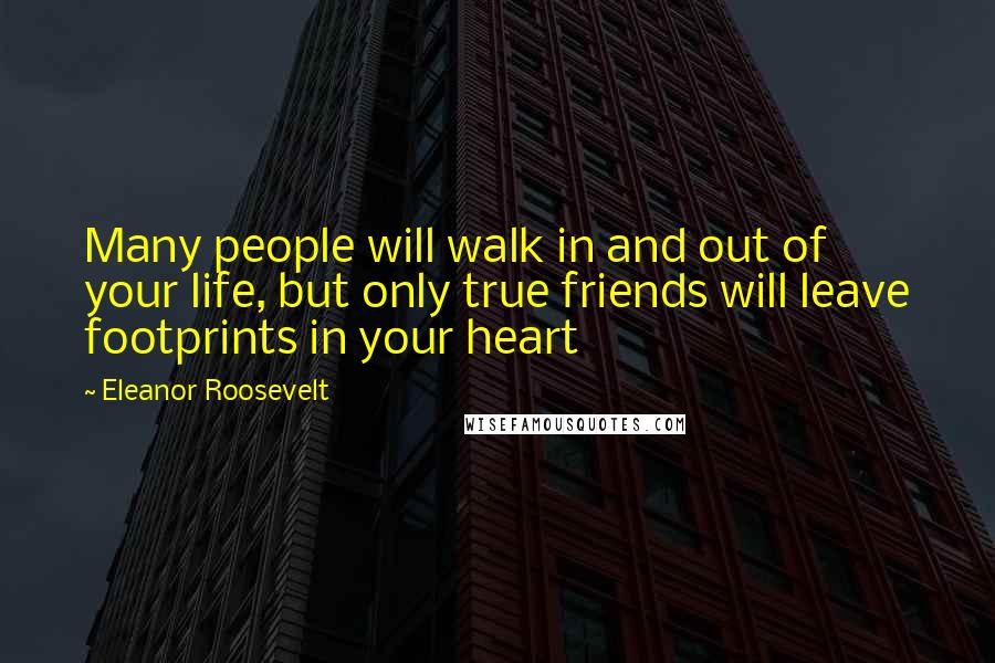 Eleanor Roosevelt Quotes: Many people will walk in and out of your life, but only true friends will leave footprints in your heart